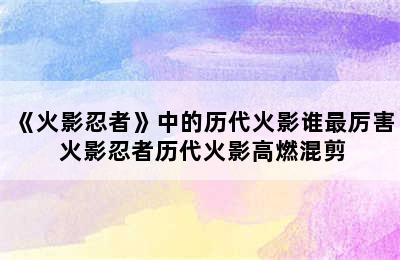 《火影忍者》中的历代火影谁最厉害 火影忍者历代火影高燃混剪